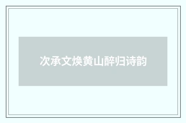 次承文焕黄山醉归诗韵