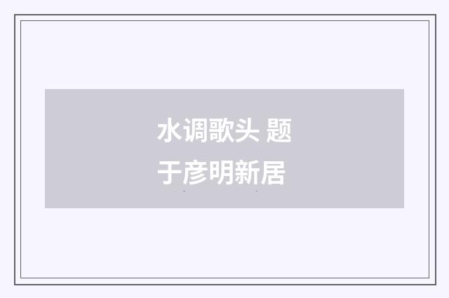 水调歌头 题于彦明新居
