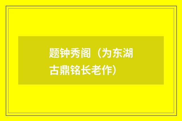 题钟秀阁（为东湖古鼎铭长老作）