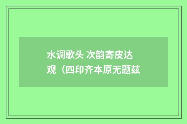 水调歌头 次韵寄皮达观（四印齐本原无题兹