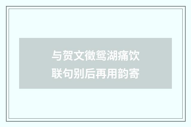 与贺文徵鸳湖痛饮联句别后再用韵寄