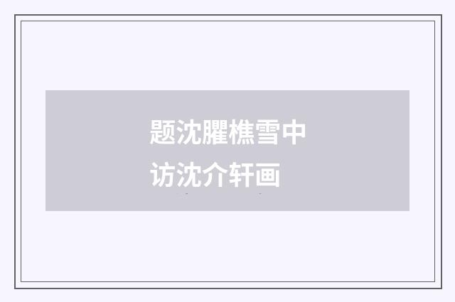 题沈臞樵雪中访沈介轩画