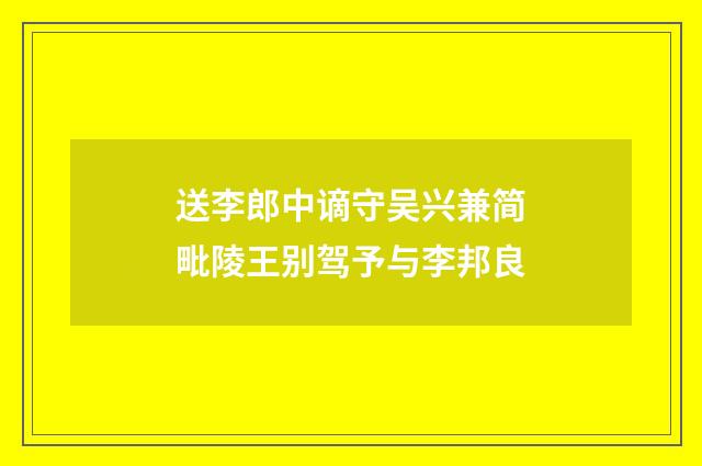 送李郎中谪守吴兴兼简毗陵王别驾予与李邦良