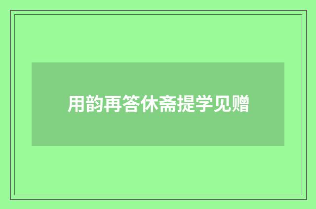 用韵再答休斋提学见赠