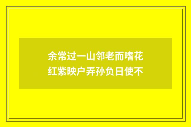 余常过一山邻老而嗜花红紫映户弄孙负日使不