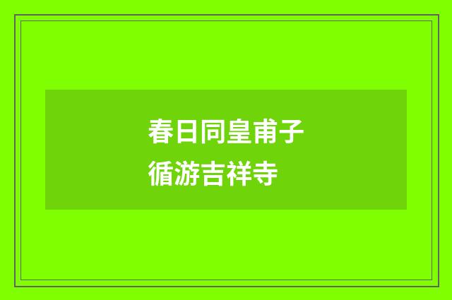 春日同皇甫子循游吉祥寺