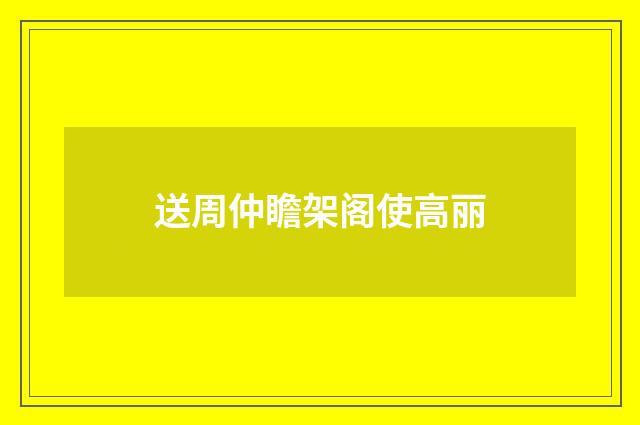 送周仲瞻架阁使高丽