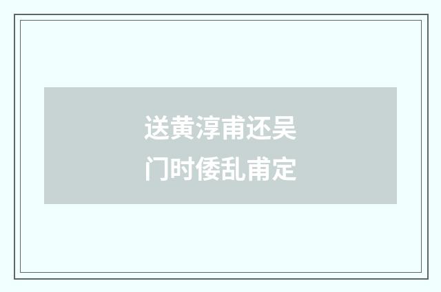 送黄淳甫还吴门时倭乱甫定