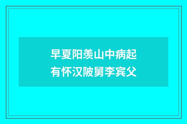 早夏阳羡山中病起有怀汉陂舅李宾父