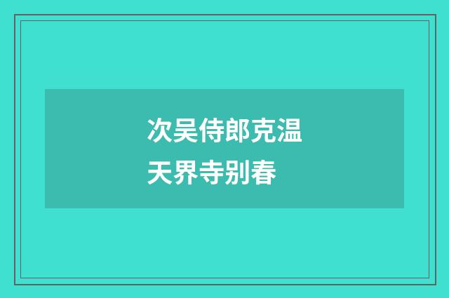 次吴侍郎克温天界寺别春