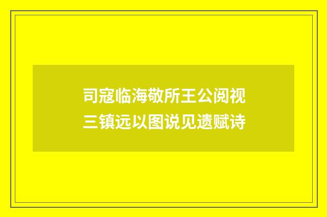 司寇临海敬所王公阅视三镇远以图说见遗赋诗