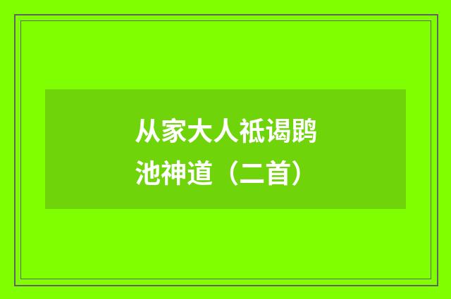 从家大人祗谒鹍池神道（二首）