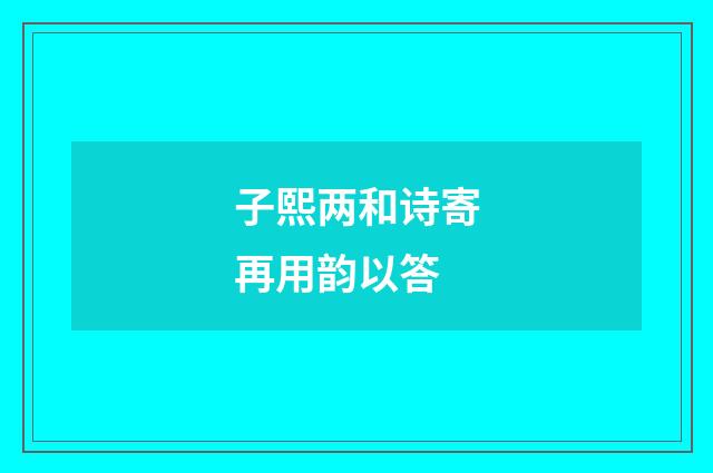 子熙两和诗寄再用韵以答