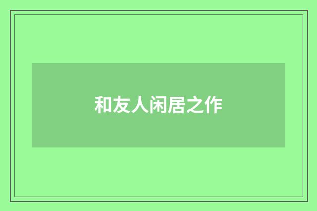 和友人闲居之作