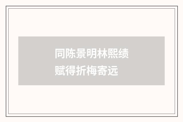 同陈景明林熙绩赋得折梅寄远
