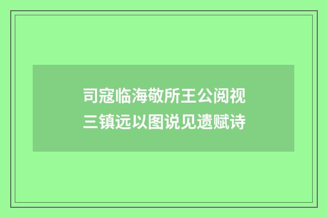 司寇临海敬所王公阅视三镇远以图说见遗赋诗