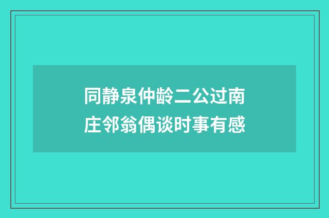同静泉仲龄二公过南庄邻翁偶谈时事有感