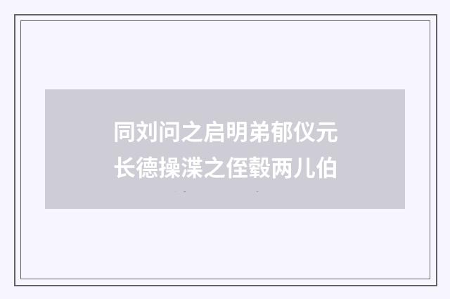 同刘问之启明弟郁仪元长德操渫之侄毂两儿伯