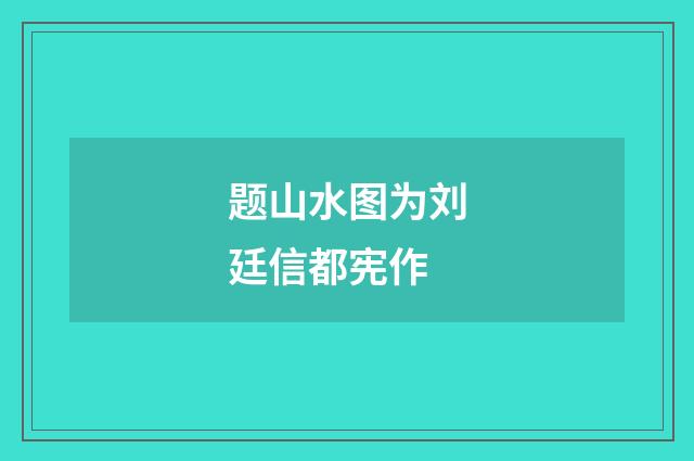 题山水图为刘廷信都宪作