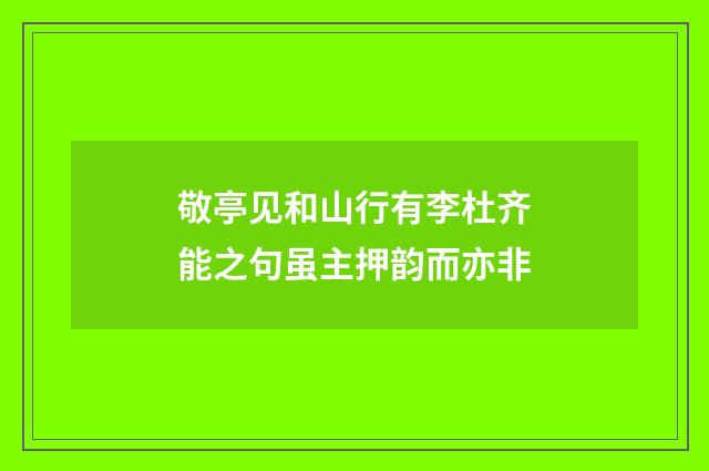 敬亭见和山行有李杜齐能之句虽主押韵而亦非