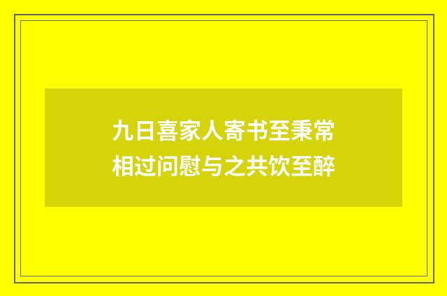 九日喜家人寄书至秉常相过问慰与之共饮至醉