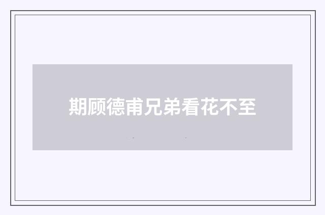 期顾德甫兄弟看花不至