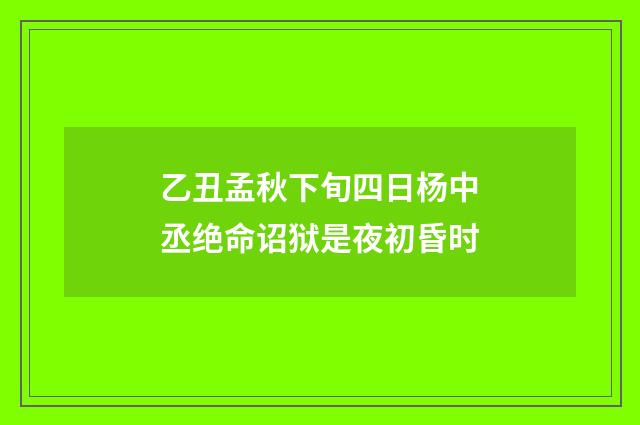 乙丑孟秋下旬四日杨中丞绝命诏狱是夜初昏时