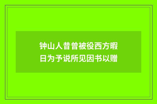 钟山人昔曾被役西方暇日为予说所见因书以赠