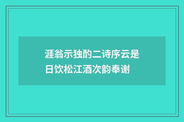 涯翁示独酌二诗序云是日饮松江酒次韵奉谢