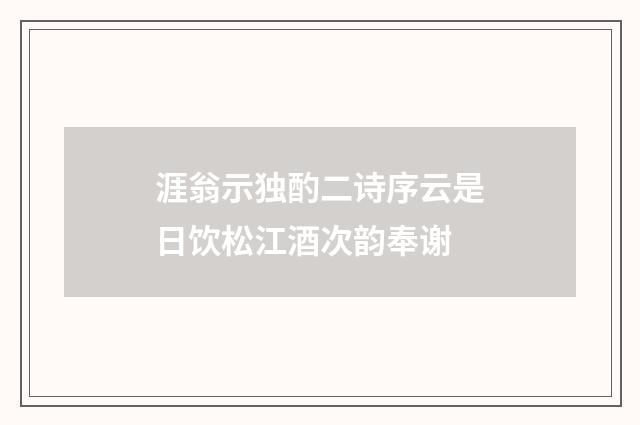 涯翁示独酌二诗序云是日饮松江酒次韵奉谢