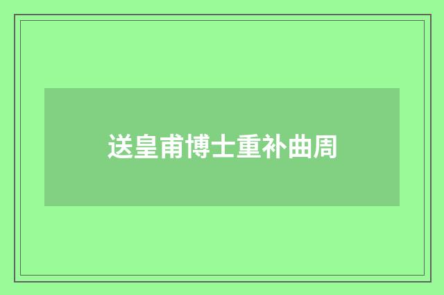 送皇甫博士重补曲周