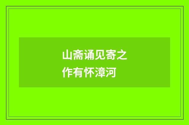 山斋诵见寄之作有怀漳河