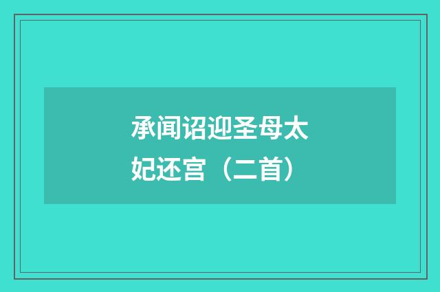 承闻诏迎圣母太妃还宫（二首）