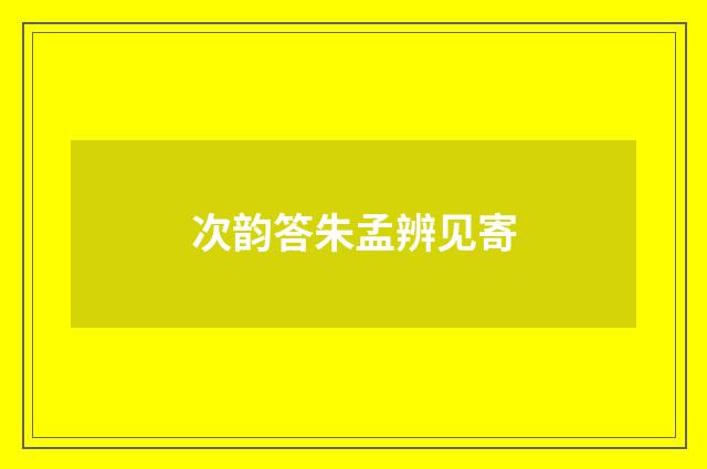 次韵答朱孟辨见寄