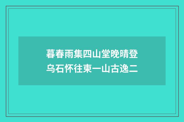 暮春雨集四山堂晚晴登乌石怀往柬一山古逸二