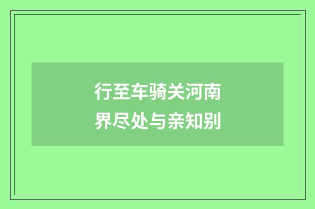行至车骑关河南界尽处与亲知别