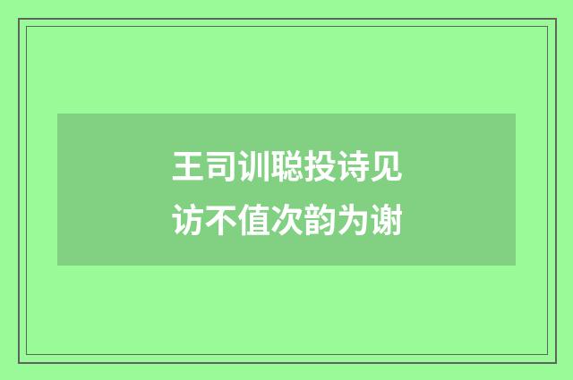 王司训聪投诗见访不值次韵为谢