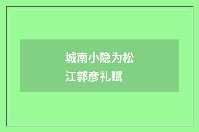 城南小隐为松江郭彦礼赋