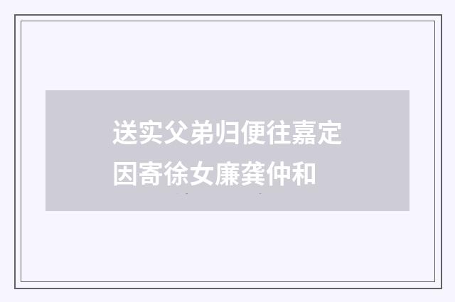 送实父弟归便往嘉定因寄徐女廉龚仲和