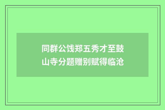 同群公饯郑五秀才至鼓山寺分题赠别赋得临沧