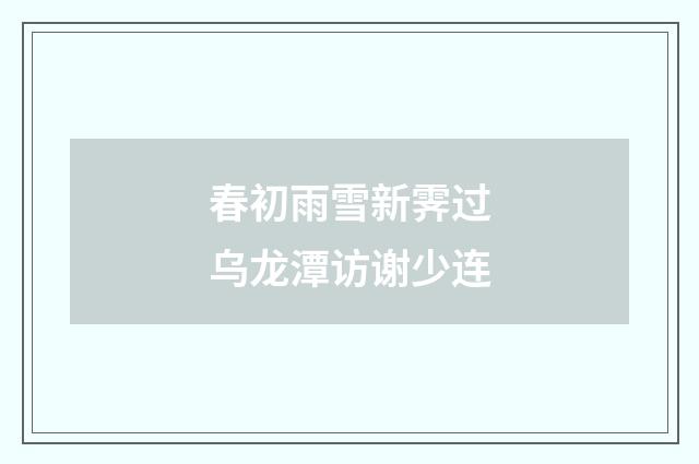 春初雨雪新霁过乌龙潭访谢少连