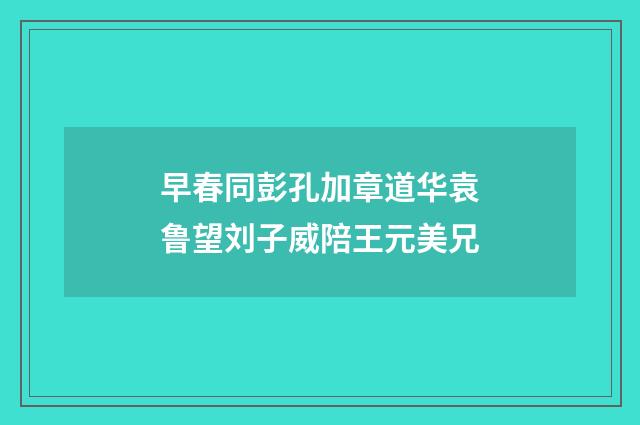 早春同彭孔加章道华袁鲁望刘子威陪王元美兄
