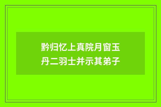 黔归忆上真院月窗玉丹二羽士并示其弟子
