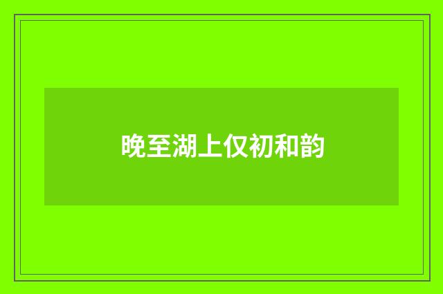 晚至湖上仅初和韵