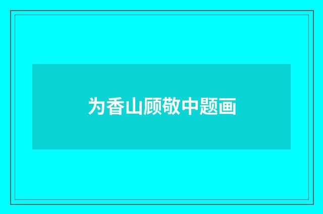 为香山顾敬中题画