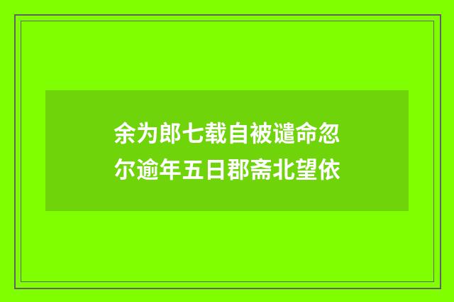 余为郎七载自被谴命忽尔逾年五日郡斋北望依