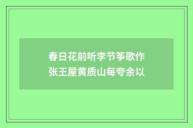 春日花前听李节筝歌作张王屋黄质山每夸余以