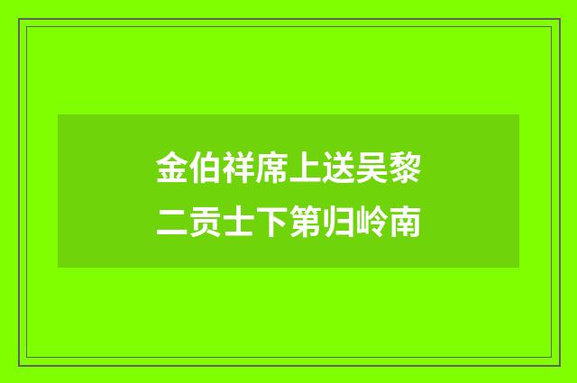 金伯祥席上送吴黎二贡士下第归岭南