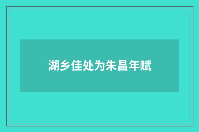 湖乡佳处为朱昌年赋