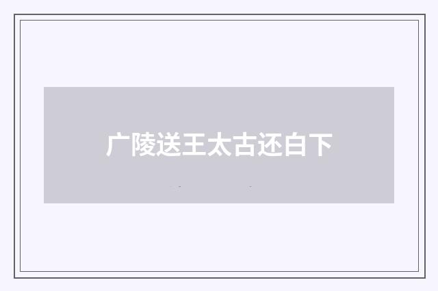 广陵送王太古还白下